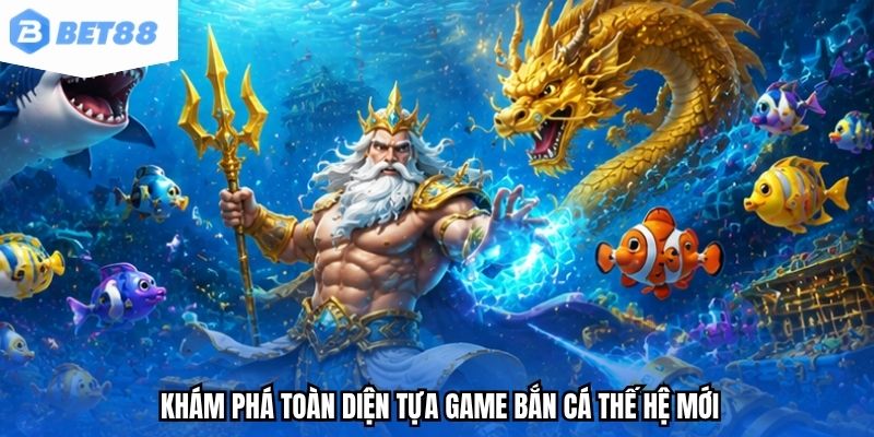 Khám phá toàn diện tựa game bắn cá thế hệ mới