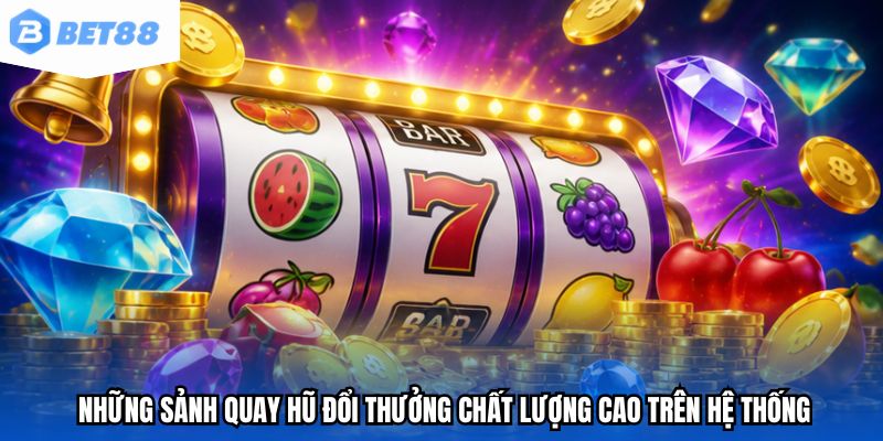 Những sảnh quay hũ đổi thưởng chất lượng cao trên hệ thống