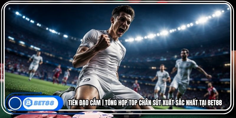 Tiền Đạo Cắm | Tổng Hợp Top Chân Sút Xuất Sắc Nhất Tại BET88